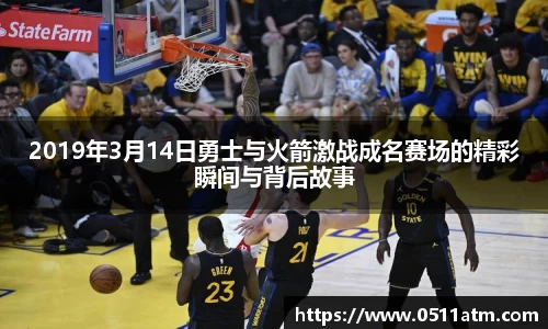2019年3月14日勇士与火箭激战成名赛场的精彩瞬间与背后故事